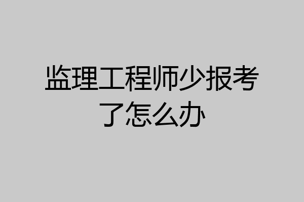 监理工程师少报考了怎么办