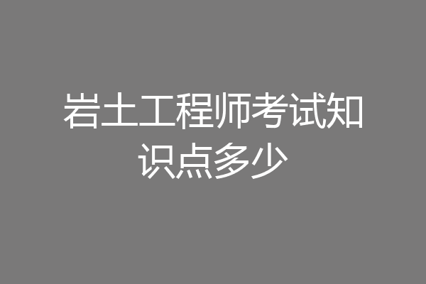岩土工程师考试知识点多少