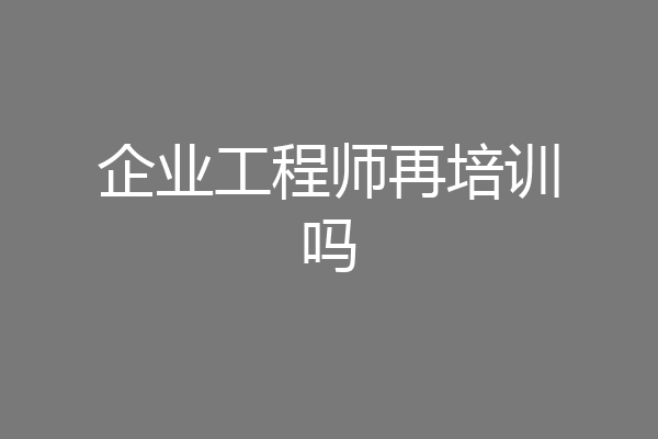 企业工程师再培训吗