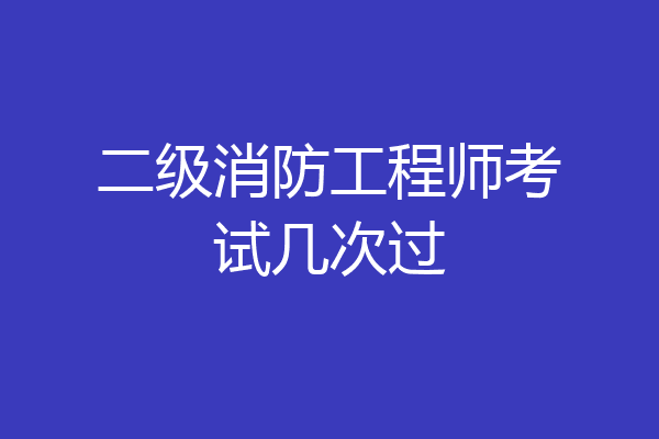 二级消防工程师考试几次过