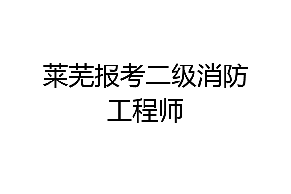莱芜报考二级消防工程师