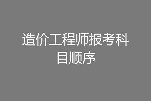 造价工程师报考科目顺序