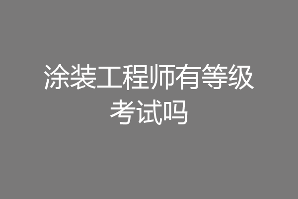 涂装工程师有等级考试吗