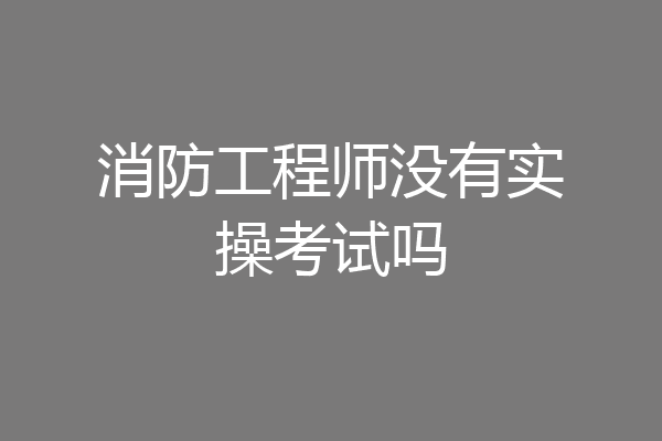 消防工程师没有实操考试吗