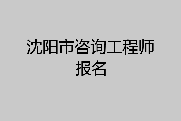 沈阳市咨询工程师报名