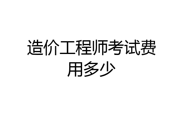 造价工程师考试费用多少
