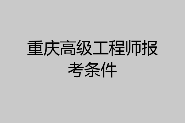 重庆高级工程师报考条件