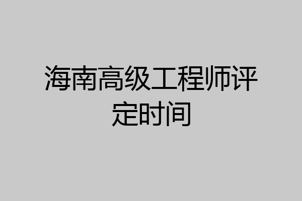 海南高级工程师评定时间