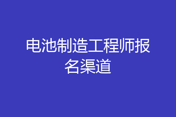 电池制造工程师报名渠道