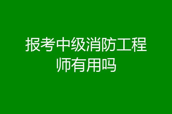 报考中级消防工程师有用吗