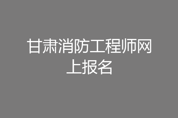 甘肃消防工程师网上报名