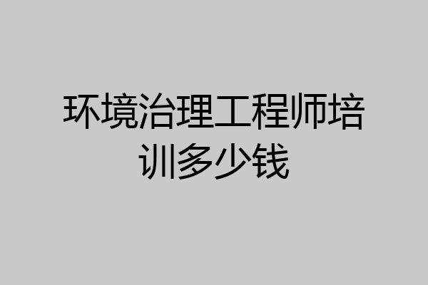 环境治理工程师培训多少钱