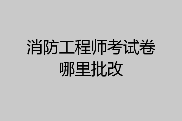 消防工程师考试卷哪里批改