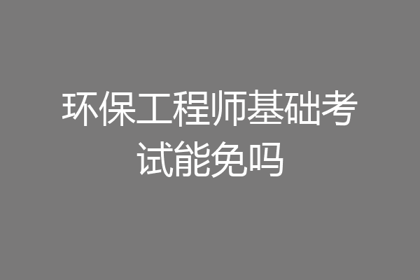 环保工程师基础考试能免吗