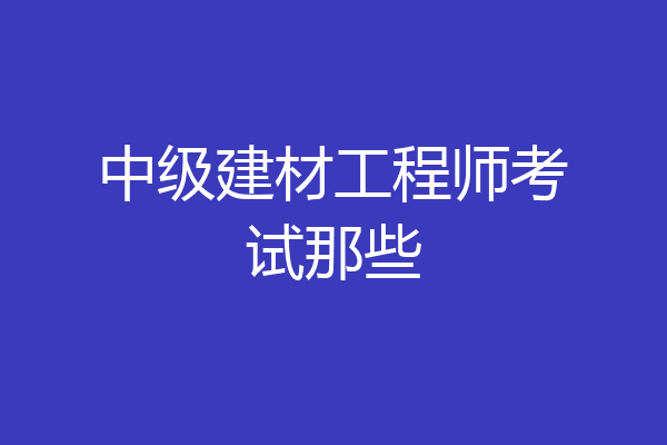 中级建材工程师考试那些