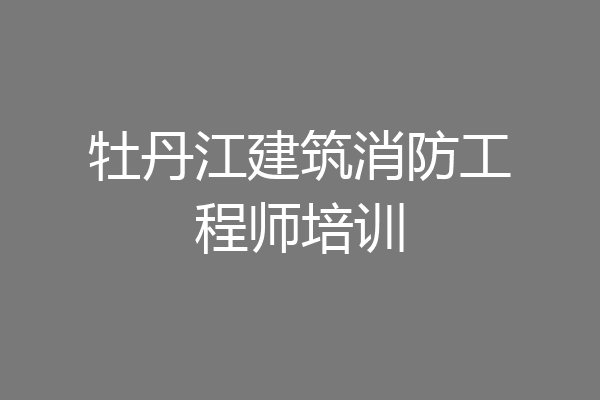 牡丹江建筑消防工程师培训