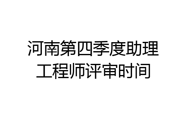 河南第四季度助理工程师评审时间
