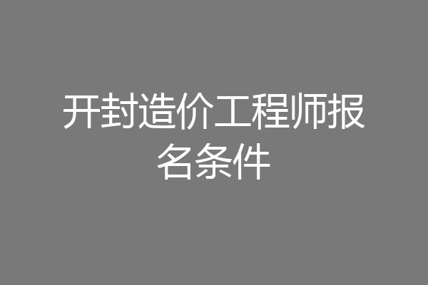 开封造价工程师报名条件