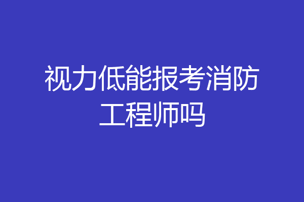 视力低能报考消防工程师吗