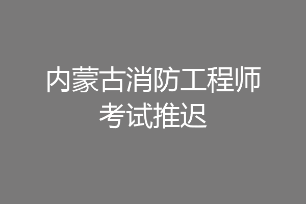 内蒙古消防工程师考试推迟