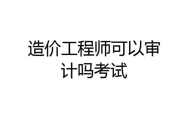 造价工程师可以审计吗考试