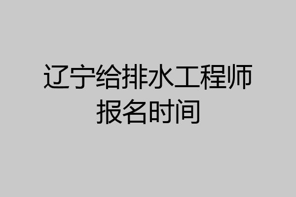 辽宁给排水工程师报名时间