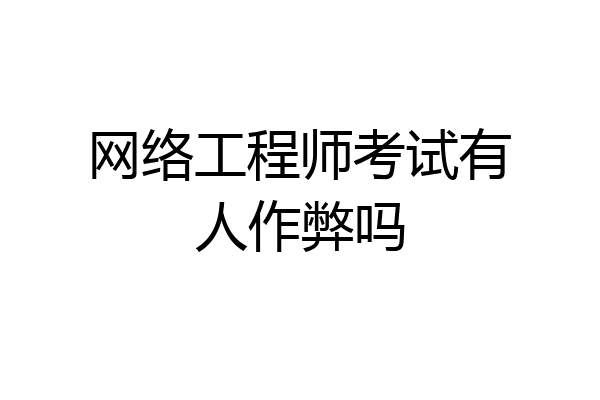 网络工程师考试有人作弊吗