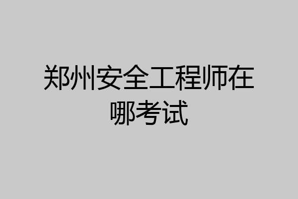 郑州安全工程师在哪考试