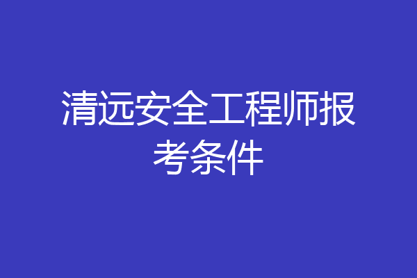 清远安全工程师报考条件