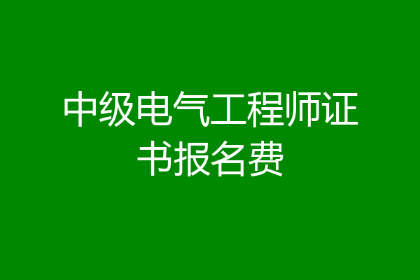 中级电气工程师证书报名费