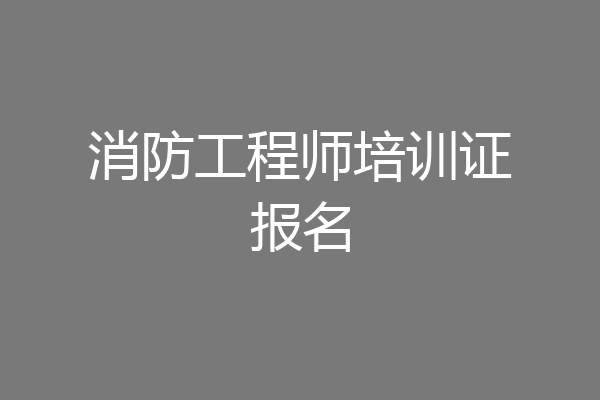 消防工程师培训证报名