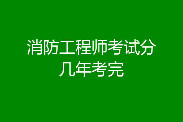 消防工程师考试分几年考完
