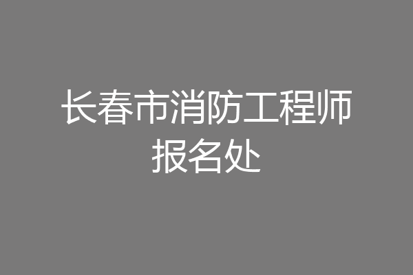 长春市消防工程师报名处