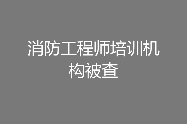 消防工程师培训机构被查