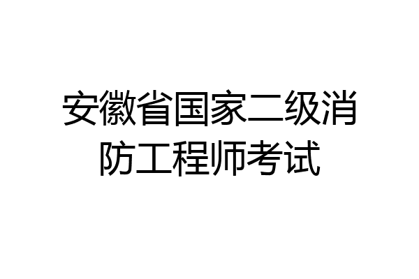 安徽省国家二级消防工程师考试