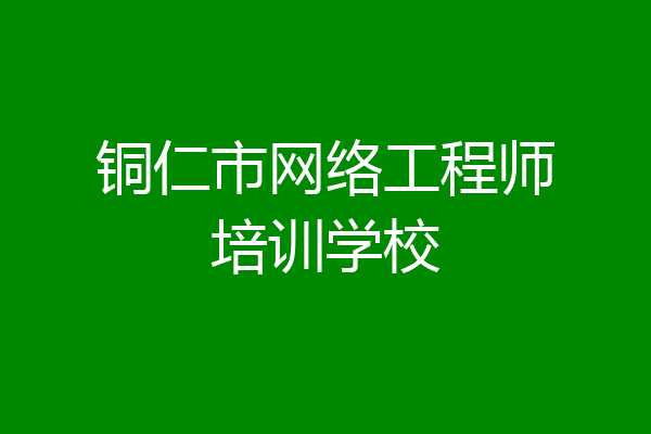 铜仁市网络工程师培训学校