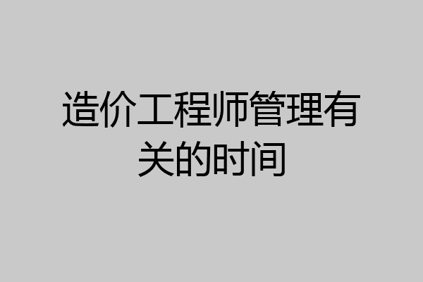 造价工程师管理有关的时间