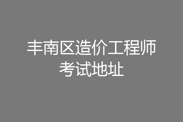 丰南区造价工程师考试地址