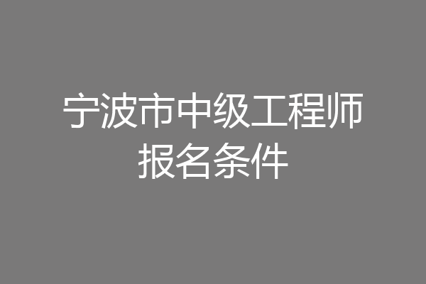宁波市中级工程师报名条件