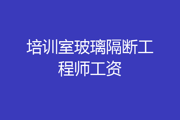 培训室玻璃隔断工程师工资