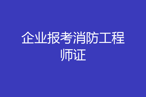 企业报考消防工程师证