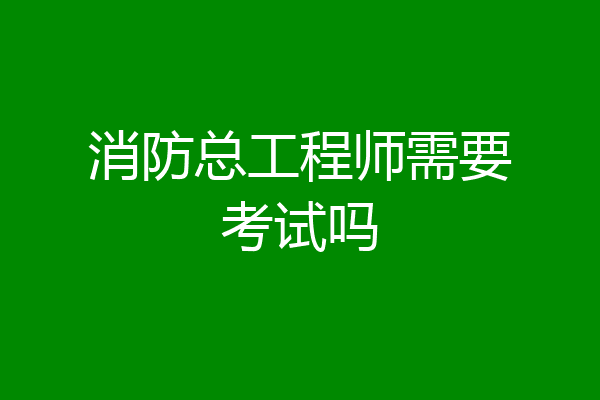 消防总工程师需要考试吗