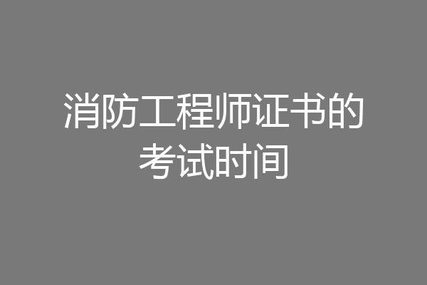 消防工程师证书的考试时间