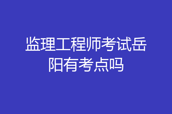 监理工程师考试岳阳有考点吗