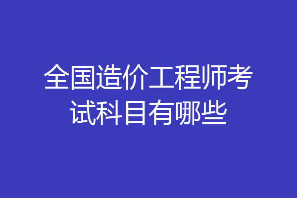 全国造价工程师考试科目有哪些