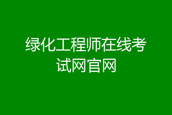 绿化工程师在线考试网官网