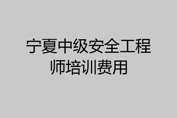 宁夏中级安全工程师培训费用