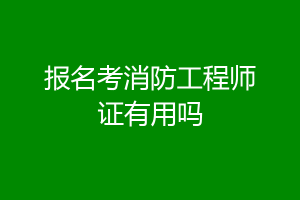 报名考消防工程师证有用吗