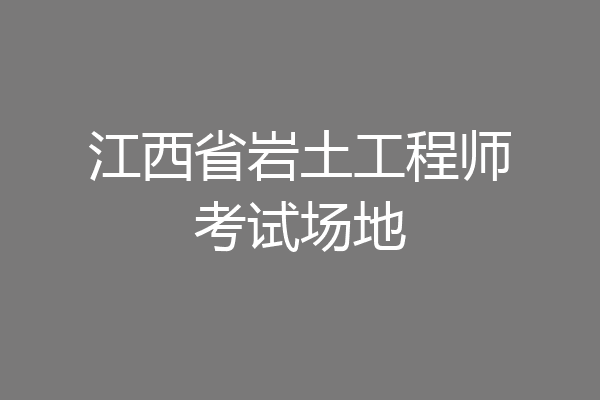 江西省岩土工程师考试场地