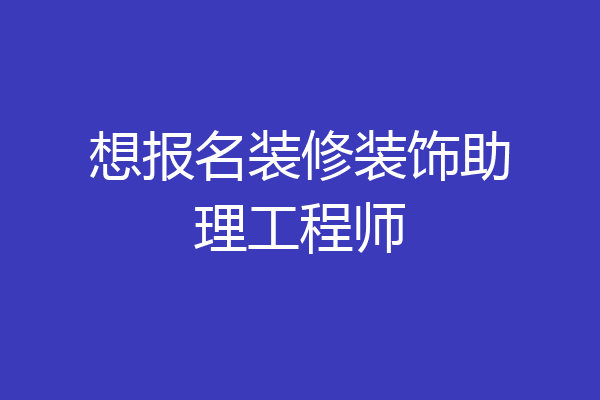 想报名装修装饰助理工程师